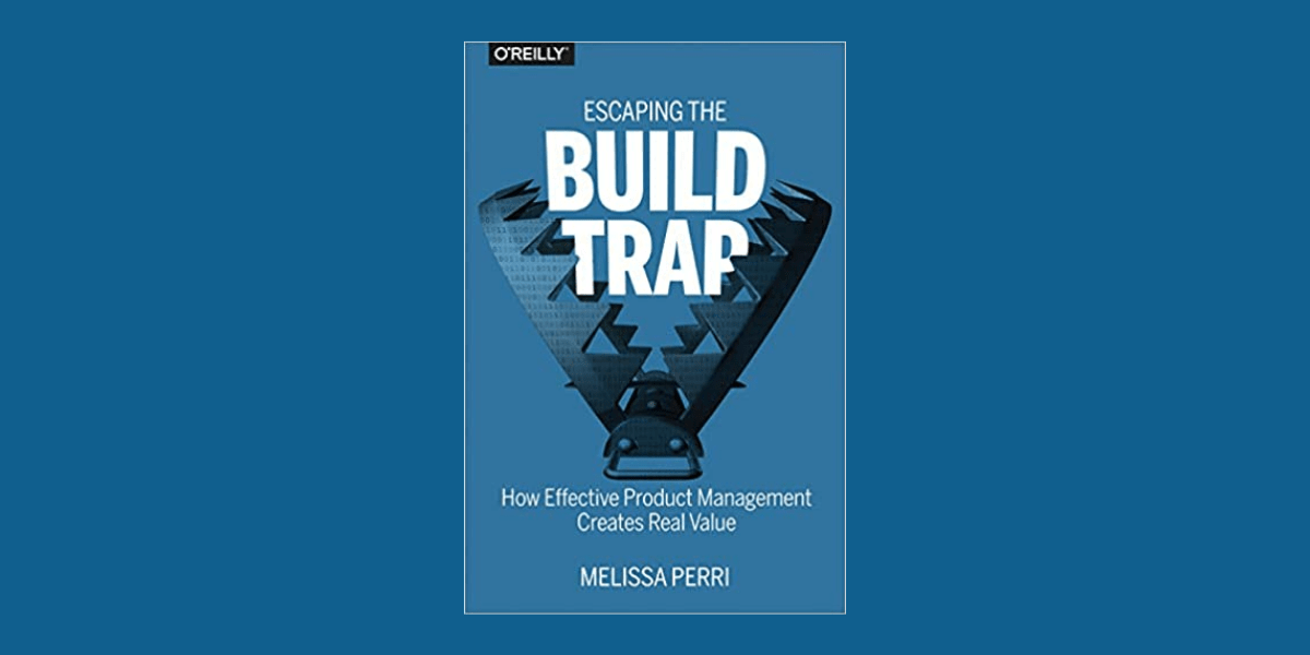 Takeaways from “Escaping the Build Trap” by Melissa Perri